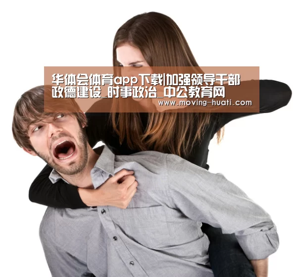 华体会体育app下载|加强领导干部政德建设_时事政治_中公教育网(图1) 华体会官网下载