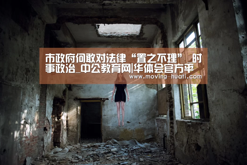 市政府何敢对法律“置之不理”_时事政治_中公教育网|华体会官方平台(图1) 华体会体育app下载